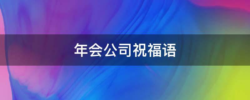 年会公司祝福语 年会公司祝福语贺词