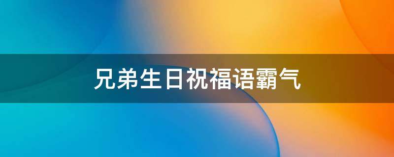兄弟生日祝福语霸气 兄弟生日祝福语霸气八字