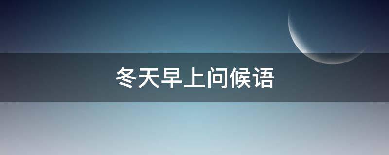 冬天早上问候语 冬天早上问候语温馨