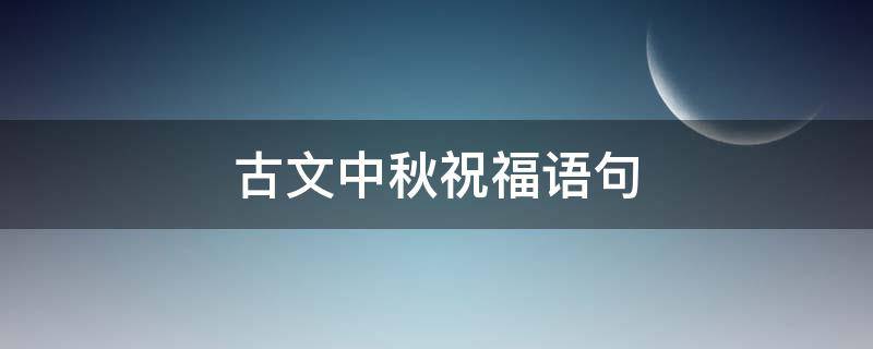古文中秋祝福语句（古文中秋祝福语大全）