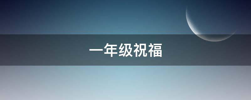 一年级祝福（一年级祝福孩子的话）