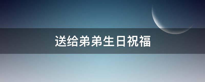 送给弟弟生日祝福（送给弟弟生日祝福语简短）