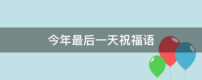 今年最后一天祝福语（今年最后一天祝福语图片）