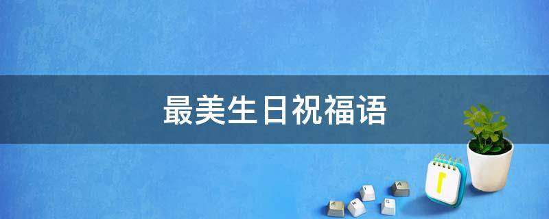 最美生日祝福语（最美生日祝福语10个字）