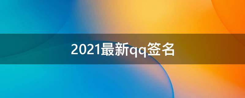 2021最新qq签名（最新qq签名大全）