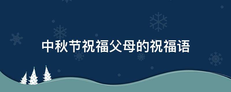 中秋节祝福父母的祝福语（中秋节祝福父母的祝福语四字）