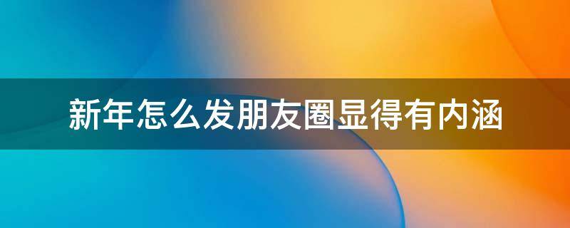 新年怎么发朋友圈显得有内涵 新年怎么发朋友圈显得有内涵一点