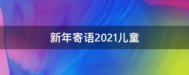 新年寄语2021儿童（新年寄语 儿童）
