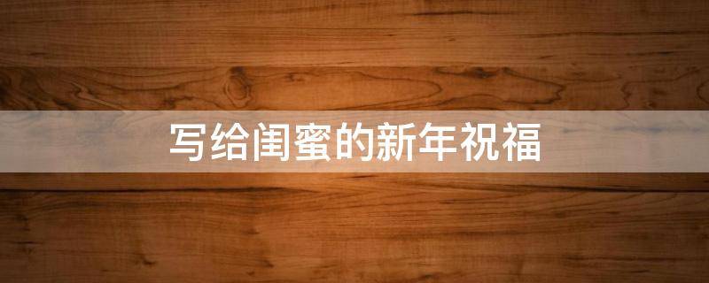 写给闺蜜的新年祝福（写给闺蜜的新年祝福语简短）