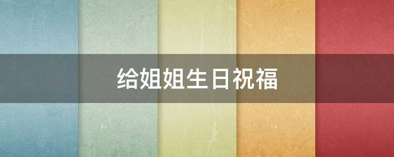 给姐姐生日祝福（给姐姐生日祝福语简短独特）