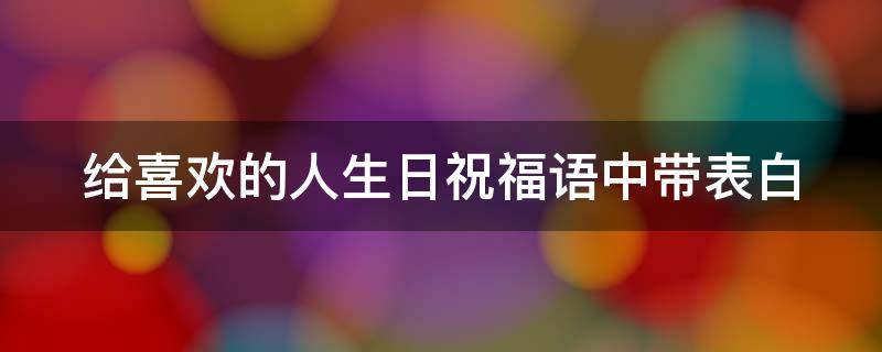 给喜欢的人生日祝福语中带表白 给喜欢的人生日祝福语中带表白字