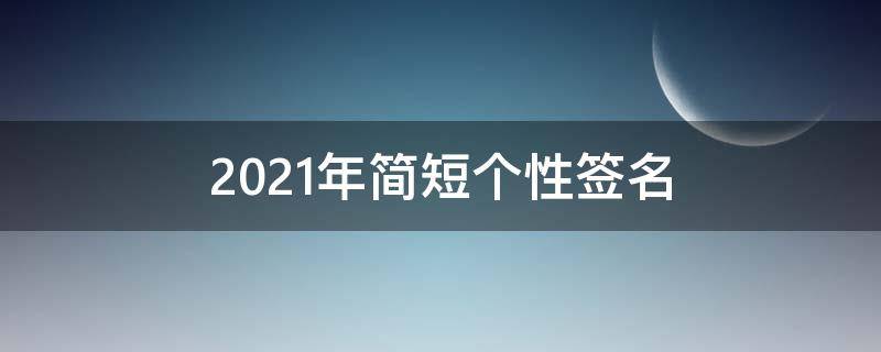 2021年简短个性签名（2021最潮最火的简短个性签名）