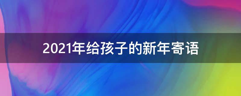 2021年给孩子的新年寄语（2021年给孩子的新年寄语简短）