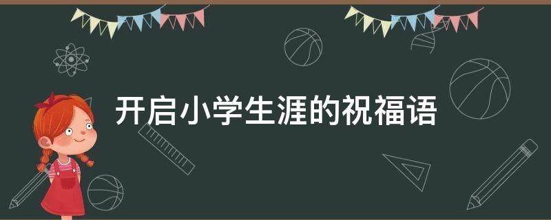 开启小学生涯的祝福语（小学生涯即将开始祝福语）