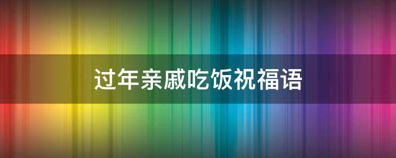 过年亲戚吃饭祝福语（过年亲戚来吃饭菜谱）