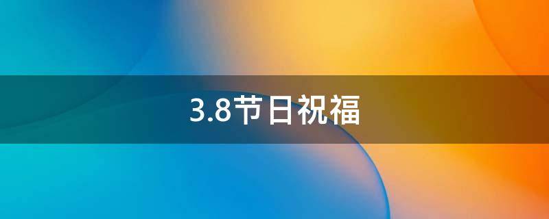 3.8节日祝福 3.8节日祝福语句简短唯美