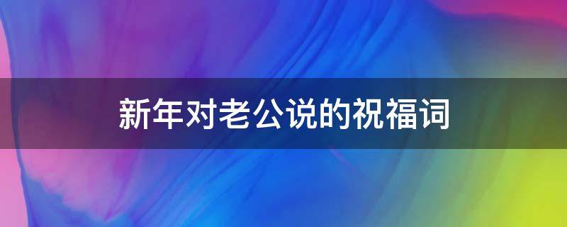 新年对老公说的祝福词（新年对老公说的祝福词怎么说）
