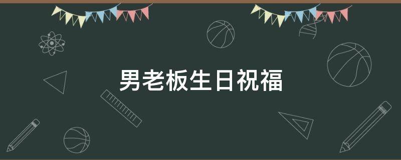 男老板生日祝福 男老板生日祝福语