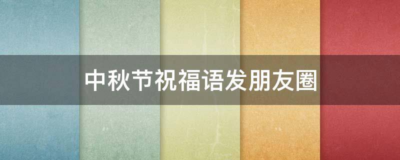 中秋节祝福语发朋友圈 中秋节祝福语发朋友圈说说