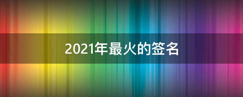 2021年最火的签名（全网最火签名）