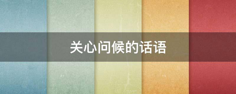 关心问候的话语 关心问候的话语简短