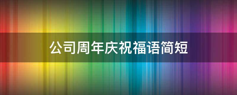 公司周年庆祝福语简短 祝福公司周年庆祝福语简短