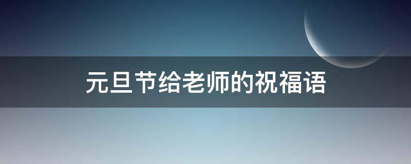 元旦节给老师的祝福语（元旦节给老师的祝福语简短）
