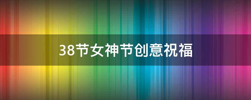 38节女神节创意祝福（38节女神节祝福说说句子）