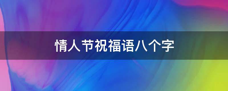 情人节祝福语八个字 情人节祝福话语八个字