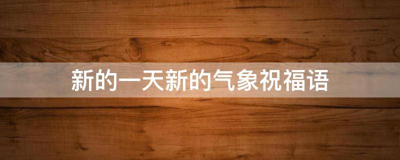 新的一天新的气象祝福语 新的一天新气象什么意思