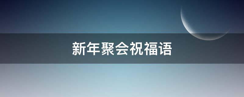 新年聚会祝福语 新年聚会祝福语简单一点