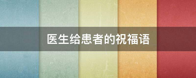 医生给患者的祝福语 医生给患者的祝福语简短
