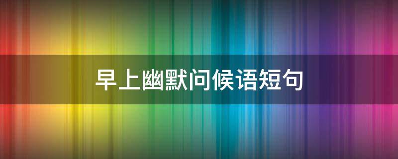 早上幽默问候语短句（早上幽默问候语短句图片）