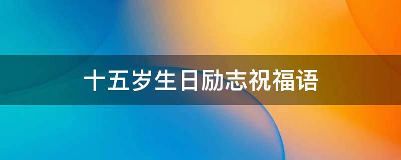 十五岁生日励志祝福语 十五岁生日最精辟寄语