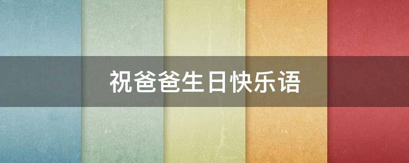 祝爸爸生日快乐语（祝爸爸生日快乐语怎么写）