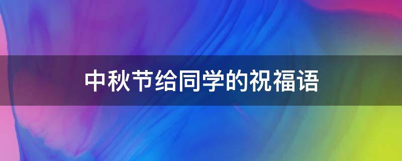 中秋节给同学的祝福语 中秋节给同学的祝福语大全
