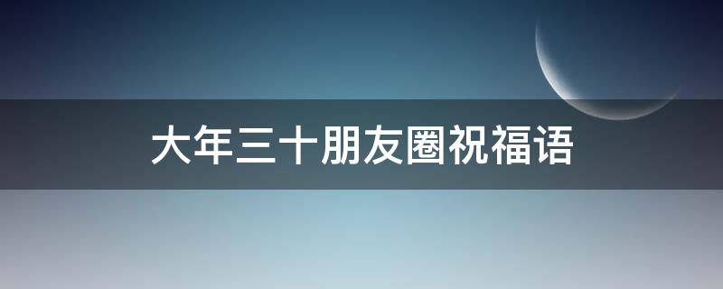 大年三十朋友圈祝福语（大年三十朋友圈祝福语简短）