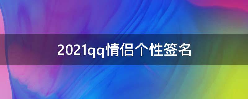 2021qq情侣个性签名（qq情侣个性签名短句）