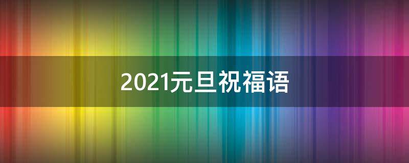 2021元旦祝福语（2021元旦祝福语古文）