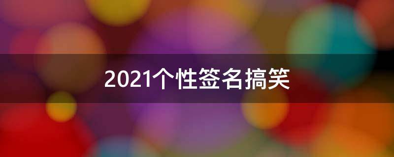 2021个性签名搞笑（个性签名搞笑幽默）
