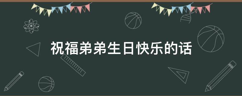 祝福弟弟生日快乐的话 祝福弟弟生日快乐的话简短幽默