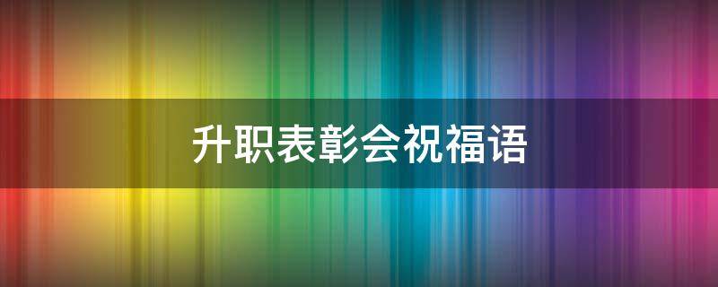 升职表彰会祝福语（晋升表彰会领导致辞）