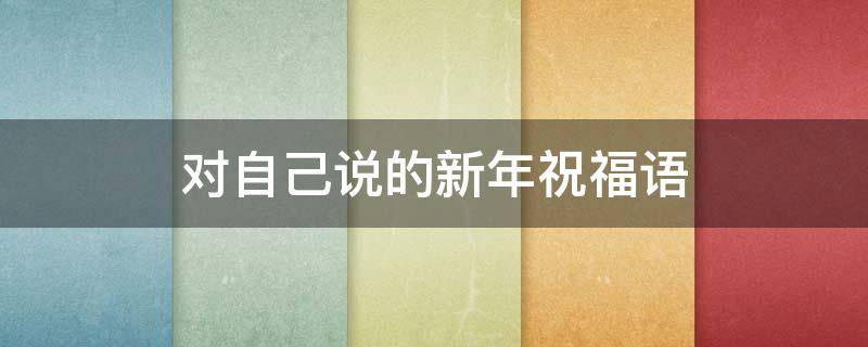 对自己说的新年祝福语（对自己说的新年祝福语怎么写）