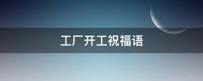 工厂开工祝福语 工厂开工祝福语2023最火