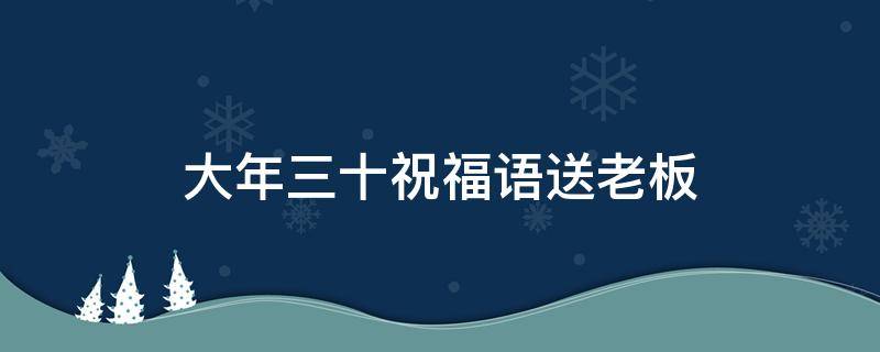 大年三十祝福语送老板（大年三十送给老板的祝福语）