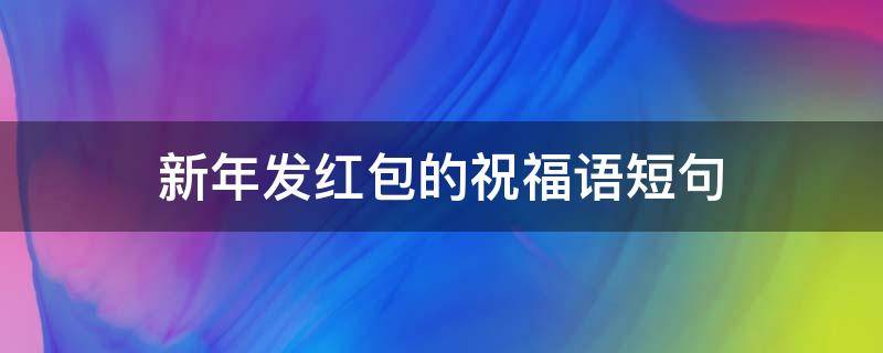 新年发红包的祝福语短句 新年发红包的祝福语短句子