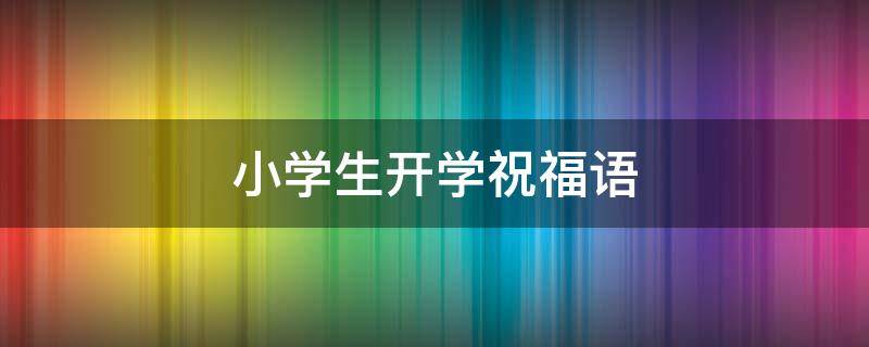 小学生开学祝福语（小学生开学祝福语四字）