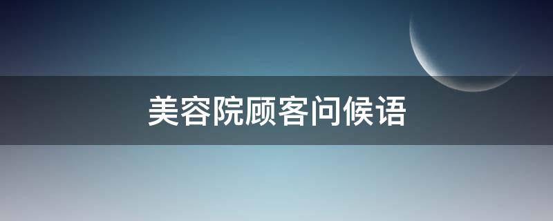 美容院顾客问候语（美容院顾客问候语及关心话术）