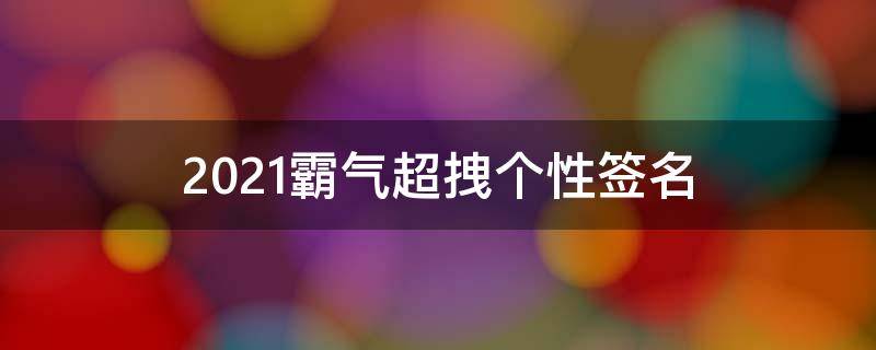 2021霸气超拽个性签名 2021年超拽霸气个性签名