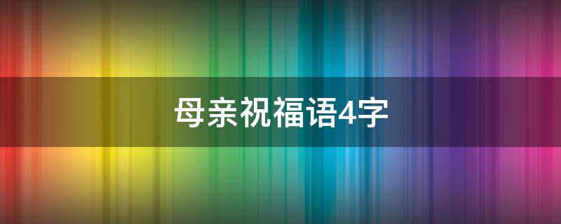 母亲祝福语4字 母亲祝福语4字简短